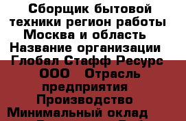 Сборщик бытовой техники(регион работы - Москва и область) › Название организации ­ Глобал Стафф Ресурс, ООО › Отрасль предприятия ­ Производство › Минимальный оклад ­ 30 000 - Все города Работа » Вакансии   . Мордовия респ.